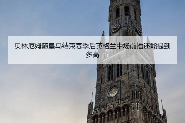 贝林厄姆随皇马结束赛季后英格兰中场前插还能提到多高
