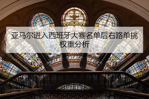 亚马尔进入西班牙大赛名单后右路单挑权重分析