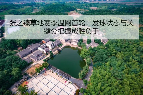 张之臻草地赛季温网首轮：发球状态与关键分把握成胜负手