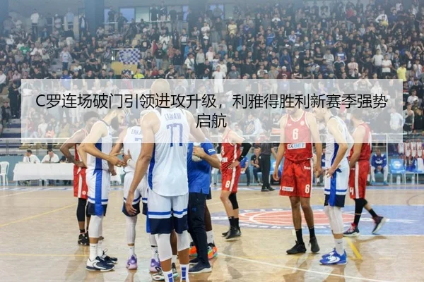 C罗连场破门引领进攻升级，利雅得胜利新赛季强势启航