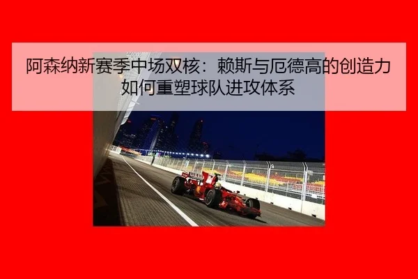 阿森纳新赛季中场双核：赖斯与厄德高的创造力如何重塑球队进攻体系