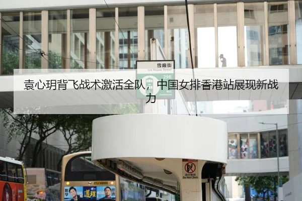 袁心玥背飞战术激活全队，中国女排香港站展现新战力