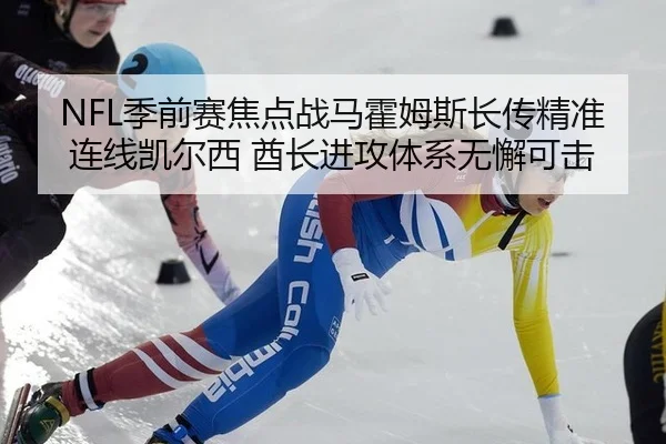 NFL季前赛焦点战马霍姆斯长传精准连线凯尔西 酋长进攻体系无懈可击