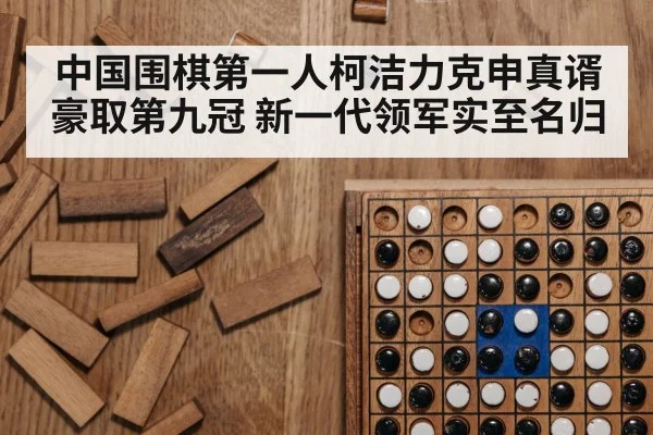 中国围棋第一人柯洁力克申真谞豪取第九冠 新一代领军实至名归