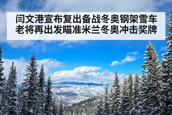 闫文港宣布复出备战冬奥钢架雪车老将再出发瞄准米兰冬奥冲击奖牌