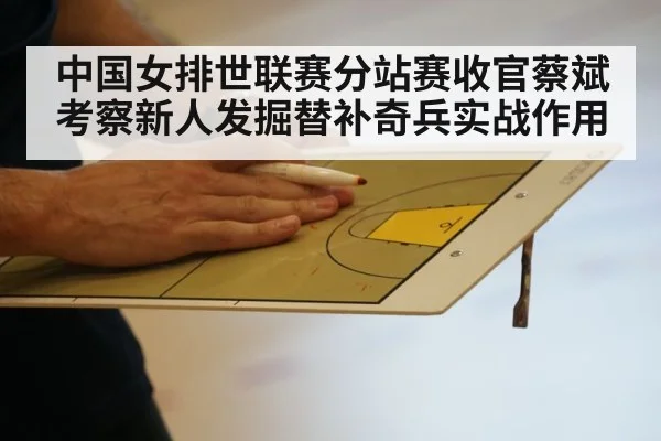 中国女排世联赛分站赛收官蔡斌考察新人发掘替补奇兵实战作用