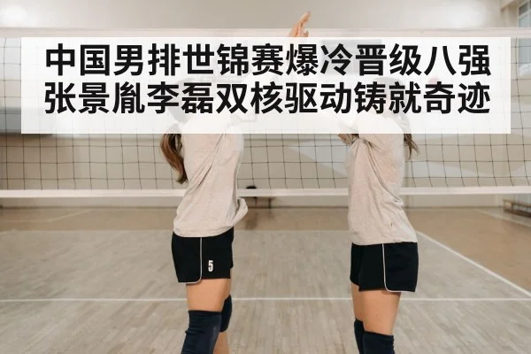 中国男排世锦赛爆冷晋级八强 张景胤李磊双核驱动铸就奇迹